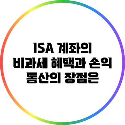 ISA 계좌의 비과세 혜택과 손익 통산의 장점은?