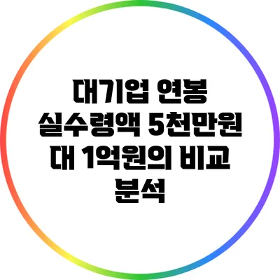 대기업 연봉 실수령액: 5천만원 대 1억원의 비교 분석