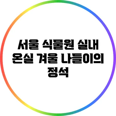 서울 식물원 실내 온실: 겨울 나들이의 정석