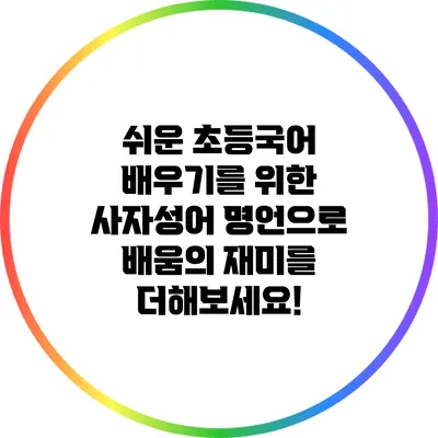 쉬운 초등국어 배우기를 위한 사자성어 명언으로 배움의 재미를 더해보세요!