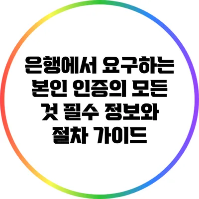 은행에서 요구하는 본인 인증의 모든 것: 필수 정보와 절차 가이드