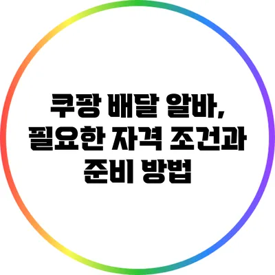 쿠팡 배달 알바, 필요한 자격 조건과 준비 방법