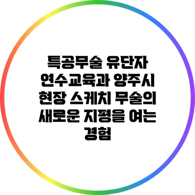 특공무술 유단자 연수교육과 양주시 현장 스케치: 무술의 새로운 지평을 여는 경험