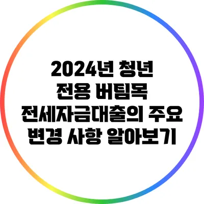 2024년 청년 전용 버팀목 전세자금대출의 주요 변경 사항 알아보기