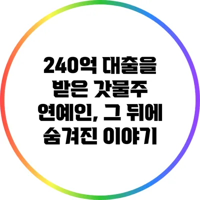 240억 대출을 받은 갓물주 연예인, 그 뒤에 숨겨진 이야기