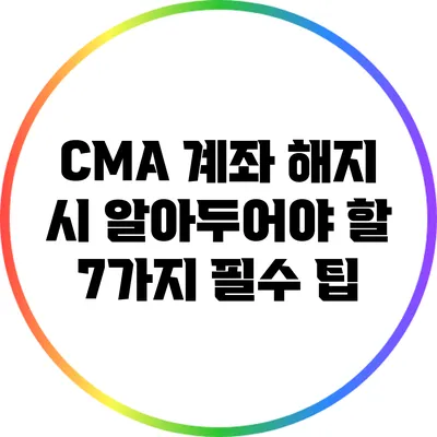 CMA 계좌 해지 시 알아두어야 할 7가지 필수 팁