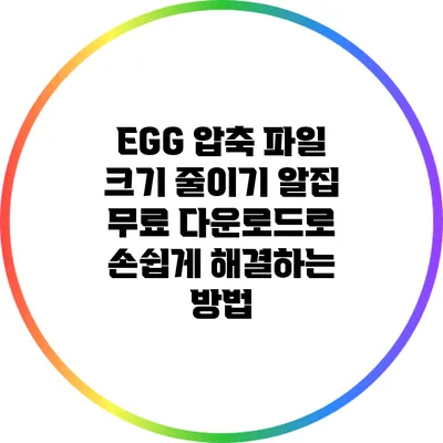 EGG 압축 파일 크기 줄이기: 알집 무료 다운로드로 손쉽게 해결하는 방법