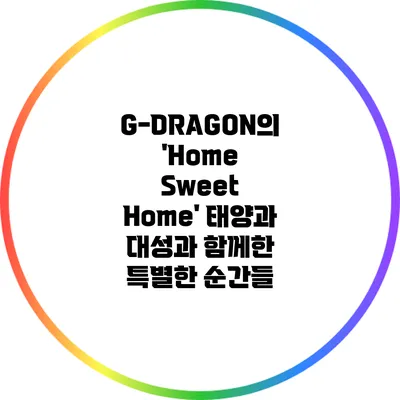 G-DRAGON의 'Home Sweet Home': 태양과 대성과 함께한 특별한 순간들