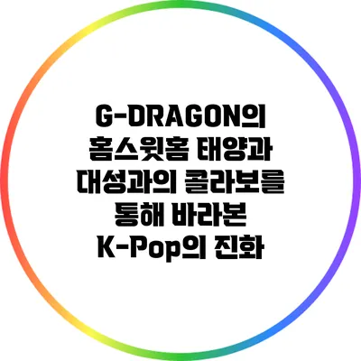 G-DRAGON의 홈스윗홈: 태양과 대성과의 콜라보를 통해 바라본 K-Pop의 진화