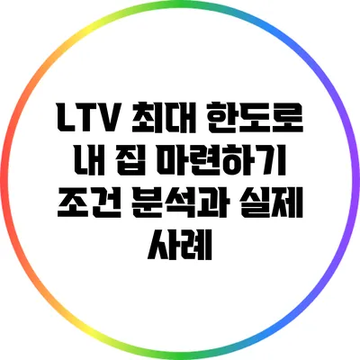 LTV 최대 한도로 내 집 마련하기: 조건 분석과 실제 사례