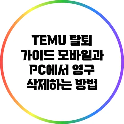 TEMU 탈퇴 가이드: 모바일과 PC에서 영구 삭제하는 방법