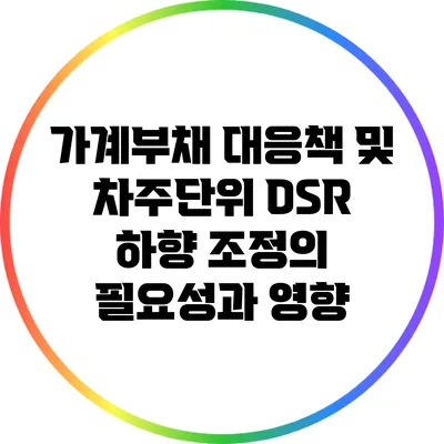 가계부채 대응책 및 차주단위 DSR 하향 조정의 필요성과 영향