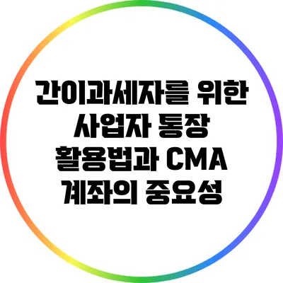 간이과세자를 위한 사업자 통장 활용법과 CMA 계좌의 중요성