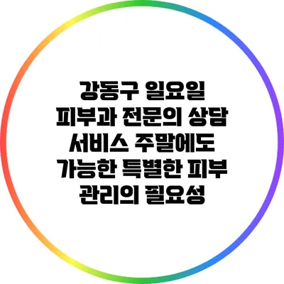 강동구 일요일 피부과 전문의 상담 서비스: 주말에도 가능한 특별한 피부 관리의 필요성