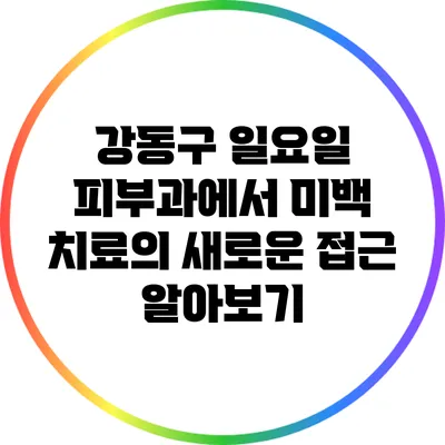 강동구 일요일 피부과에서 미백 치료의 새로운 접근 알아보기