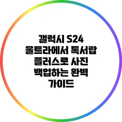 갤럭시 S24 울트라에서 톡서랍 플러스로 사진 백업하는 완벽 가이드