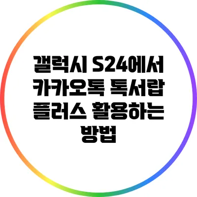 갤럭시 S24에서 카카오톡 톡서랍 플러스 활용하는 방법
