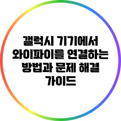 갤럭시 기기에서 와이파이를 연결하는 방법과 문제 해결 가이드