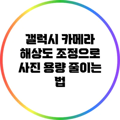 갤럭시 카메라 해상도 조정으로 사진 용량 줄이는 법