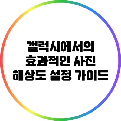 갤럭시에서의 효과적인 사진 해상도 설정 가이드