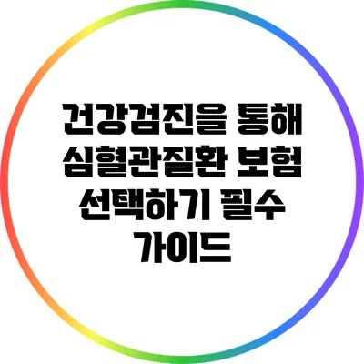 건강검진을 통해 심혈관질환 보험 선택하기: 필수 가이드