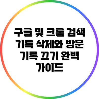 구글 및 크롬 검색 기록 삭제와 방문 기록 끄기: 완벽 가이드