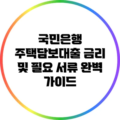 국민은행 주택담보대출: 금리 및 필요 서류 완벽 가이드