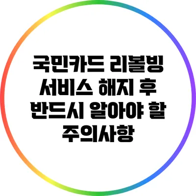 국민카드 리볼빙 서비스 해지 후 반드시 알아야 할 주의사항