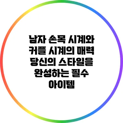 남자 손목 시계와 커플 시계의 매력: 당신의 스타일을 완성하는 필수 아이템