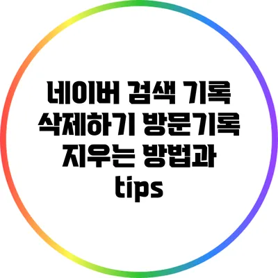 네이버 검색 기록 삭제하기: 방문기록 지우는 방법과 tips