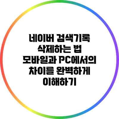 네이버 검색기록 삭제하는 법: 모바일과 PC에서의 차이를 완벽하게 이해하기