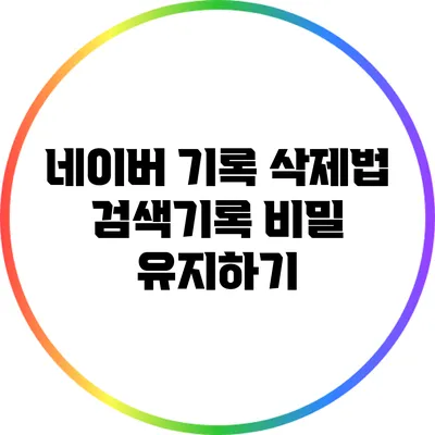 네이버 기록 삭제법: 검색기록 비밀 유지하기