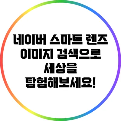 네이버 스마트 렌즈 이미지 검색으로 세상을 탐험해보세요!