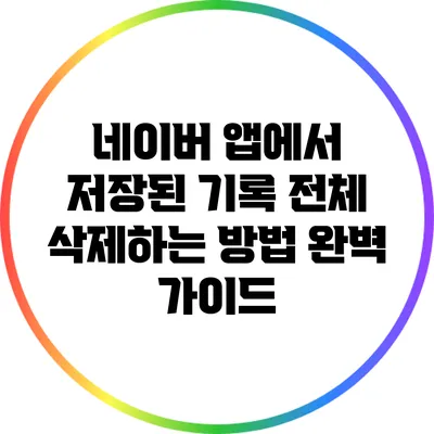 네이버 앱에서 저장된 기록 전체 삭제하는 방법 완벽 가이드