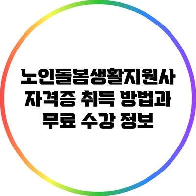 노인돌봄생활지원사 자격증 취득 방법과 무료 수강 정보