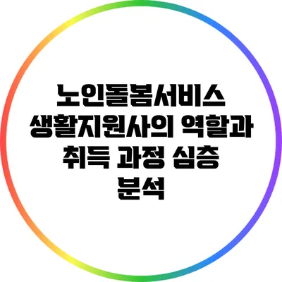 노인돌봄서비스 생활지원사의 역할과 취득 과정 심층 분석