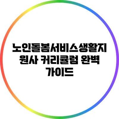노인돌봄서비스생활지원사 커리큘럼 완벽 가이드