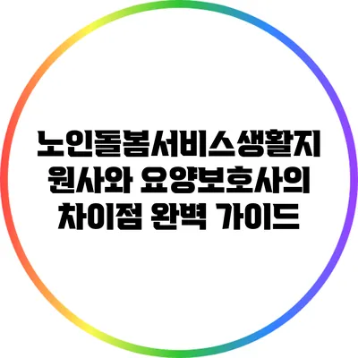 노인돌봄서비스생활지원사와 요양보호사의 차이점 완벽 가이드