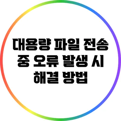 대용량 파일 전송 중 오류 발생 시 해결 방법