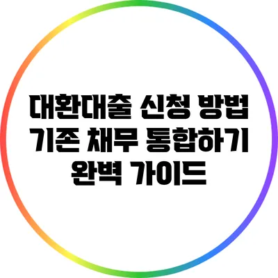 대환대출 신청 방법: 기존 채무 통합하기 완벽 가이드