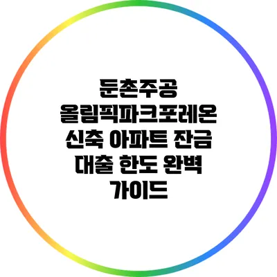 둔촌주공 올림픽파크포레온 신축 아파트 잔금 대출 한도 완벽 가이드