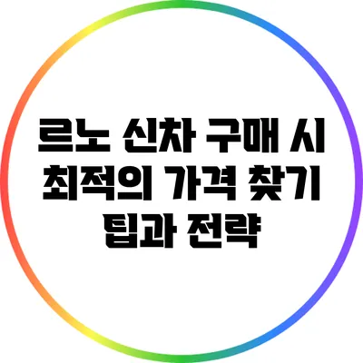 르노 신차 구매 시 최적의 가격 찾기: 팁과 전략