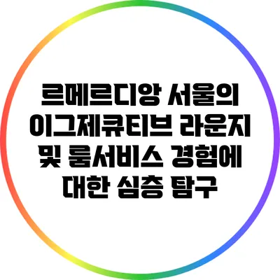 르메르디앙 서울의 이그제큐티브 라운지 및 룸서비스 경험에 대한 심층 탐구