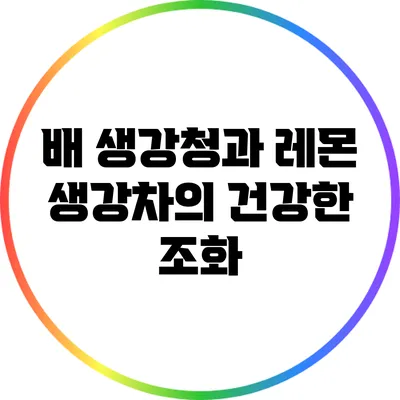 배 생강청과 레몬 생강차의 건강한 조화