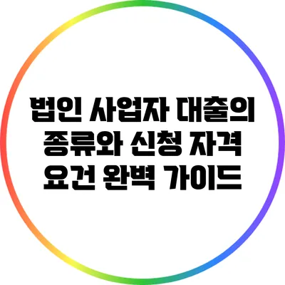 법인 사업자 대출의 종류와 신청 자격 요건 완벽 가이드