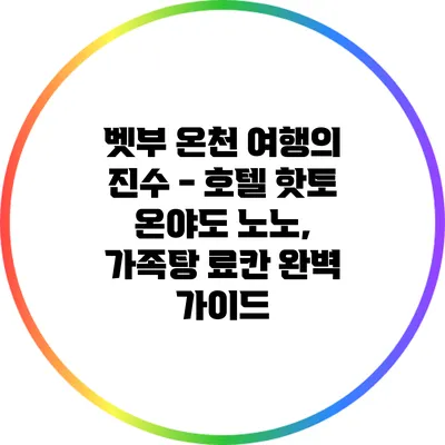 벳부 온천 여행의 진수 - 호텔 핫토 온야도 노노, 가족탕 료칸 완벽 가이드