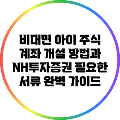 비대면 아이 주식 계좌 개설 방법과 NH투자증권 필요한 서류 완벽 가이드