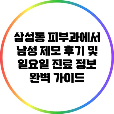 삼성동 피부과에서 남성 제모 후기 및 일요일 진료 정보 완벽 가이드