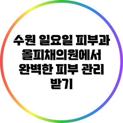 수원 일요일 피부과 올피채의원에서 완벽한 피부 관리 받기