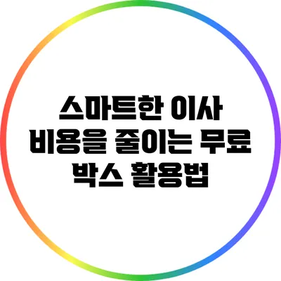 스마트한 이사: 비용을 줄이는 무료 박스 활용법